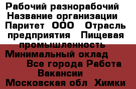 Рабочий-разнорабочий › Название организации ­ Паритет, ООО › Отрасль предприятия ­ Пищевая промышленность › Минимальный оклад ­ 34 000 - Все города Работа » Вакансии   . Московская обл.,Химки г.